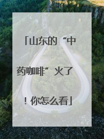 山东的“中药咖啡”火了！你怎么看