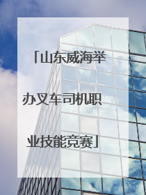 山东威海举办叉车司机职业技能竞赛