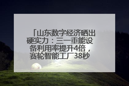 山东数字经济晒出硬实力：三一重能设备利用率提升4倍，赛轮智能工厂38秒生产一条轮胎