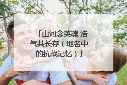 山河念英魂 浩气共长存（地名中的抗战记忆）