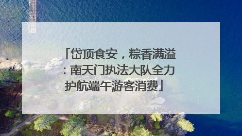岱顶食安，粽香满溢：南天门执法大队全力护航端午游客消费