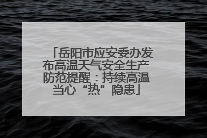 岳阳市应安委办发布高温天气安全生产防范提醒：持续高温当心“热”隐患
