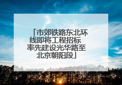 市郊铁路东北环线即将工程招标 率先建设光华路至北京朝阳段