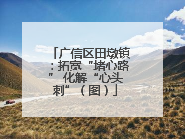 广信区田墩镇：拓宽“堵心路” 化解“心头刺”（图）