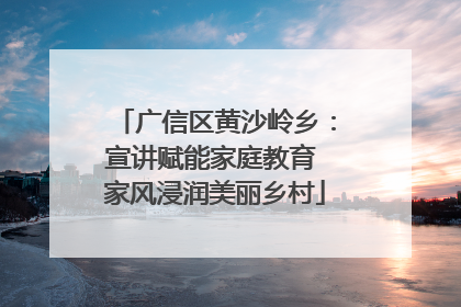 广信区黄沙岭乡：宣讲赋能家庭教育 家风浸润美丽乡村