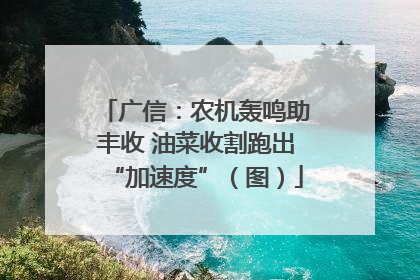 广信：农机轰鸣助丰收 油菜收割跑出“加速度”（图）