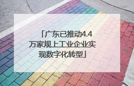 广东已推动4.4万家规上工业企业实现数字化转型