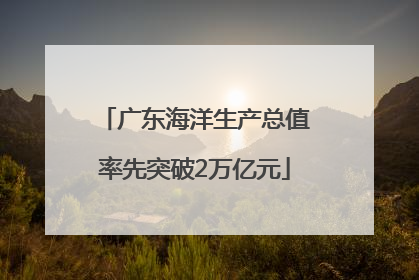 广东海洋生产总值率先突破2万亿元