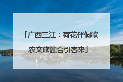 广西三江：荷花伴侗歌 农文旅融合引客来