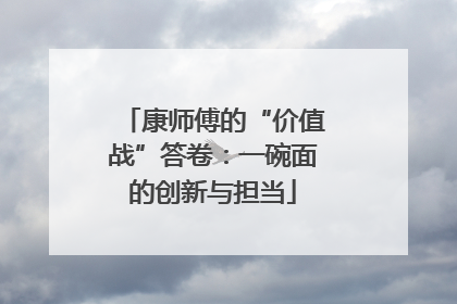 康师傅的“价值战”答卷：一碗面的创新与担当