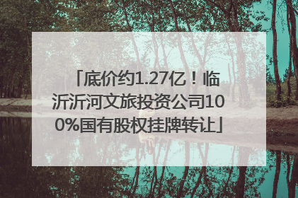 底价约1.27亿！临沂沂河文旅投资公司100%国有股权挂牌转让