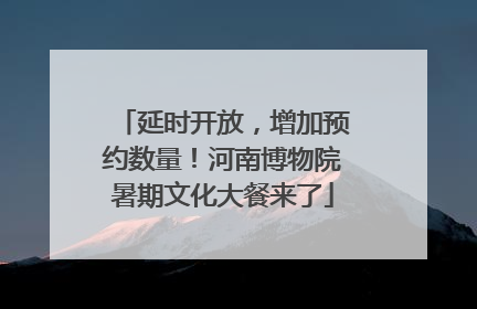 延时开放，增加预约数量！河南博物院暑期文化大餐来了