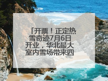 开票！正定热雪奇迹7月6日开业，华北最大室内雪场带来四季滑雪新体验