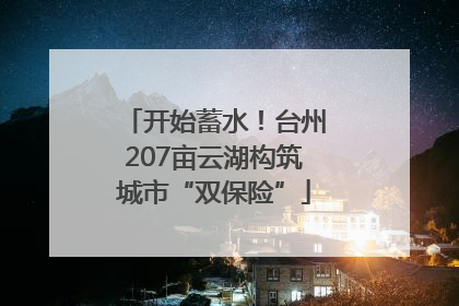 开始蓄水！台州207亩云湖构筑城市“双保险”