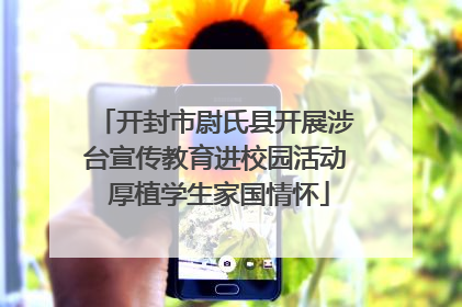 开封市尉氏县开展涉台宣传教育进校园活动 厚植学生家国情怀