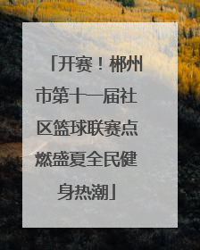 开赛！郴州市第十一届社区篮球联赛点燃盛夏全民健身热潮