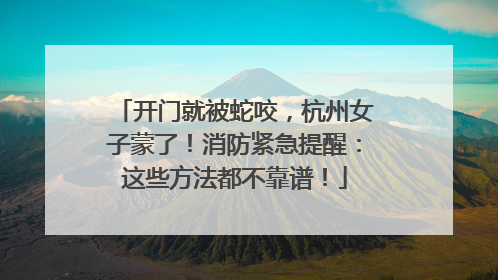 开门就被蛇咬，杭州女子蒙了！消防紧急提醒：这些方法都不靠谱！