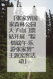 张家界国家森林公园天子山门票站开展“粽情端午·乐游张家界”主题宠客活动