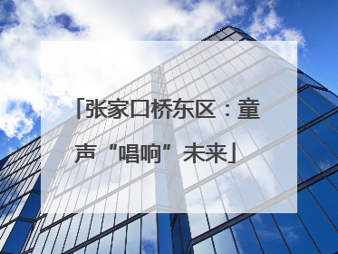 张家口桥东区：童声“唱响”未来