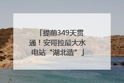 提前349天贯通！安哥拉最大水电站“湖北造”