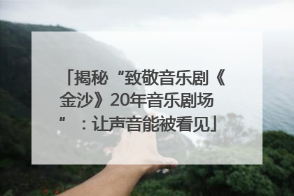揭秘“致敬音乐剧《金沙》20年音乐剧场”：让声音能被看见