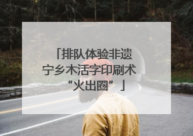 排队体验非遗 宁乡木活字印刷术“火出圈”