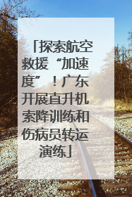 探索航空救援“加速度”！广东开展直升机索降训练和伤病员转运演练