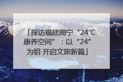 探访福建周宁“24℃康养空间”：以“24”为钥 开启文旅新篇
