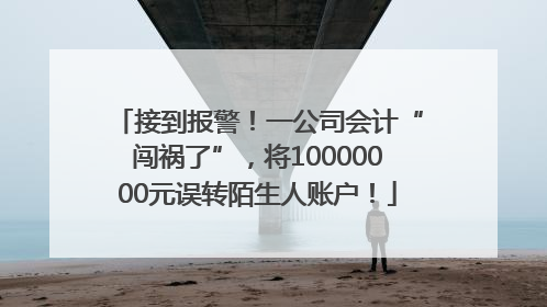 接到报警！一公司会计“闯祸了”，将10000000元误转陌生人账户！
