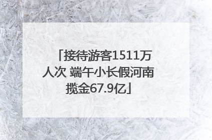 接待游客1511万人次 端午小长假河南揽金67.9亿