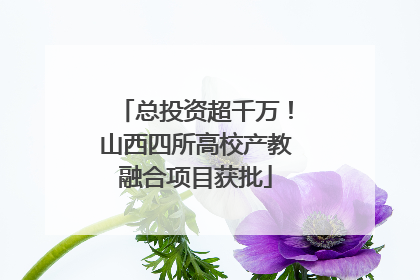 总投资超千万！山西四所高校产教融合项目获批