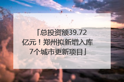 总投资额39.72亿元！郑州拟新增入库7个城市更新项目