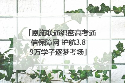 恩施联通织密高考通信保障网 护航3.89万学子逐梦考场