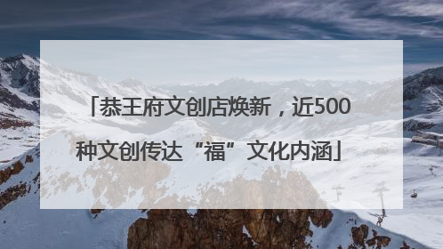 恭王府文创店焕新，近500种文创传达“福”文化内涵