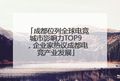成都位列全球电竞城市影响力TOP9，企业家热议成都电竞产业发展