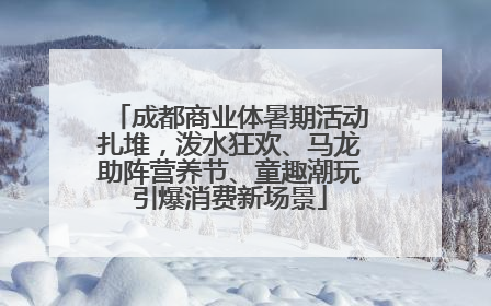 成都商业体暑期活动扎堆，泼水狂欢、马龙助阵营养节、童趣潮玩引爆消费新场景