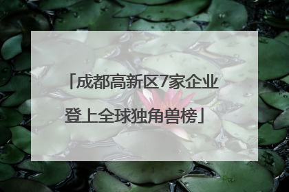成都高新区7家企业登上全球独角兽榜