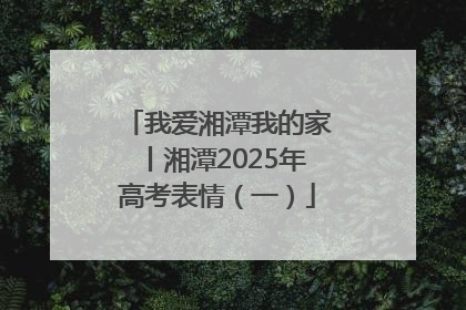 我爱湘潭我的家丨湘潭2025年高考表情（一）