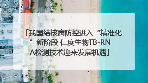 我国结核病防控进入“精准化”新阶段 仁度生物TB-RNA检测技术迎来发展机遇