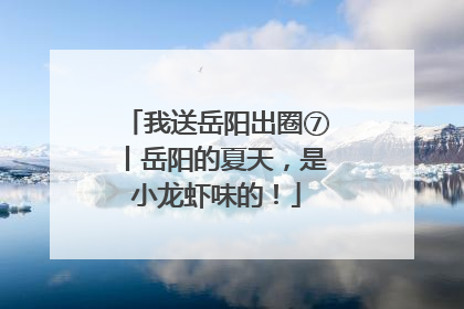 我送岳阳出圈⑦丨岳阳的夏天，是小龙虾味的！