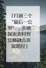 打通三个“最后一公里”，多地探索农村客货邮融合发展路径