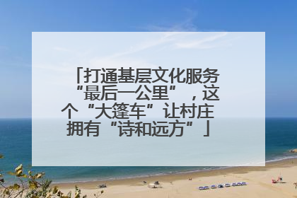 打通基层文化服务“最后一公里”，这个“大篷车”让村庄拥有“诗和远方”
