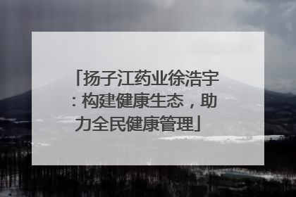 扬子江药业徐浩宇：构建健康生态，助力全民健康管理