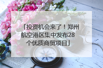 投资机会来了！郑州航空港区集中发布28个优质商贸项目
