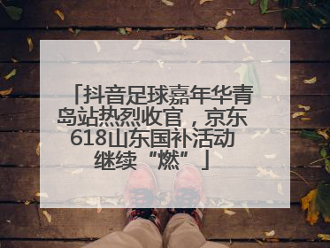 抖音足球嘉年华青岛站热烈收官，京东618山东国补活动继续“燃”