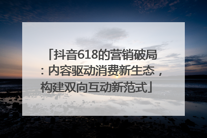 抖音618的营销破局：内容驱动消费新生态，构建双向互动新范式