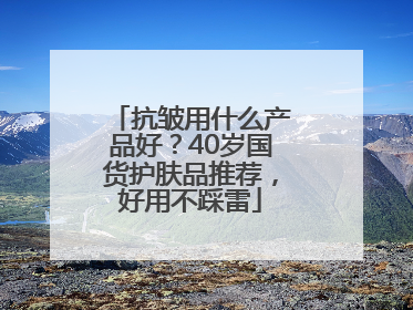 抗皱用什么产品好？40岁国货护肤品推荐，好用不踩雷