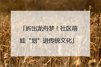 折出龙舟梦！社区萌娃“划”进传统文化