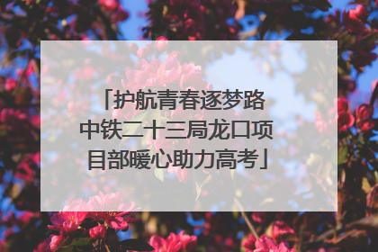 护航青春逐梦路 中铁二十三局龙口项目部暖心助力高考