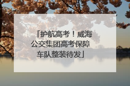 护航高考！威海公交集团高考保障车队整装待发